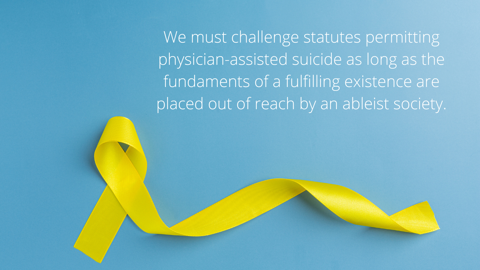 We must challenge statutes permitting physician-assisted suicide as long as the fundaments of a fulfilling existence are placed out of reach by an ableist society.